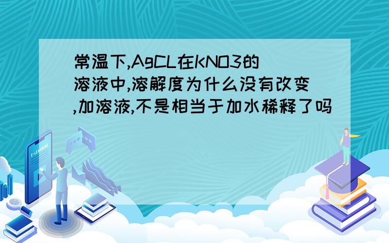 常温下,AgCL在KNO3的溶液中,溶解度为什么没有改变,加溶液,不是相当于加水稀释了吗