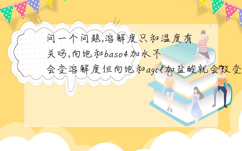 问一个问题,溶解度只和温度有关吗,向饱和baso4加水不会变溶解度但向饱和agcl加盐酸就会改变溶解度 是否和平衡移动的吸热放热有关呢