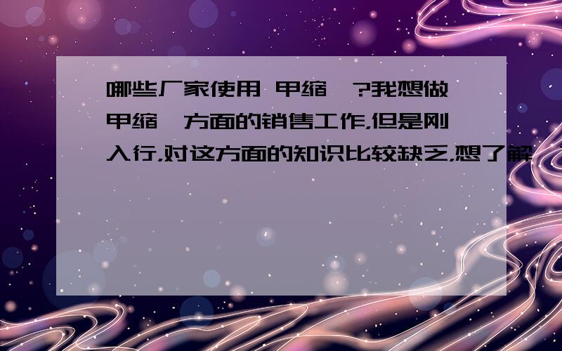 哪些厂家使用 甲缩醛?我想做甲缩醛方面的销售工作，但是刚入行，对这方面的知识比较缺乏，想了解一下哪些厂家对甲缩醛的需求量比较大，让自己好有个清晰的思路去展开工作！