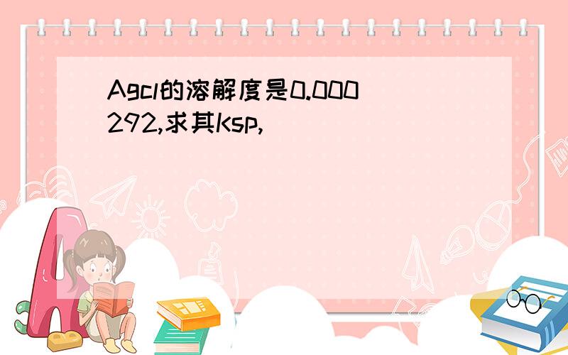 Agcl的溶解度是0.000292,求其Ksp,