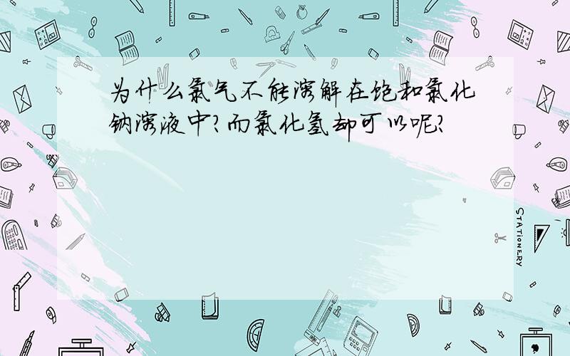 为什么氯气不能溶解在饱和氯化钠溶液中?而氯化氢却可以呢?