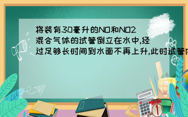 将装有30毫升的NO和NO2混合气体的试管倒立在水中,经过足够长时间到水面不再上升,此时试管内剩余气体的体积是16毫升.求原混合气体中NO和NO2的体积各是多少?