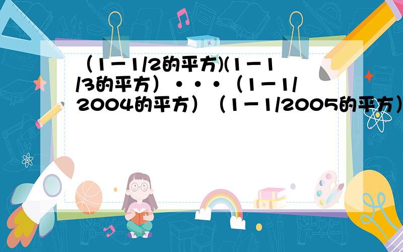 （1－1/2的平方)(1－1/3的平方）···（1－1/2004的平方）（1－1/2005的平方） 怎样简便计算?     Honey, I've lost my way, please take me home, please?