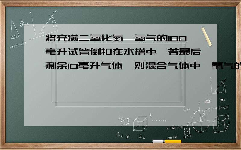 将充满二氧化氮、氧气的100毫升试管倒扣在水槽中,若最后剩余10毫升气体,则混合气体中,氧气的体积可能为有两种情况,一种是多余的2毫升气体全部为氧气,另一种为全部都是一氧化氮.不知道