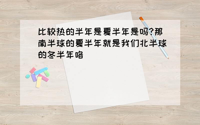 比较热的半年是夏半年是吗?那南半球的夏半年就是我们北半球的冬半年咯