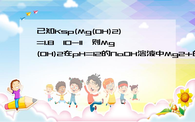 已知Ksp(Mg(OH)2)=1.8×10-11,则Mg(OH)2在pH=12的NaOH溶液中Mg2+的浓度是为(　)　　A、1.8×10-7mol/L 　B、1.0×10-5mol/L　　C、1.0×10-7mol/L 　D、1.8×10-9mol/L