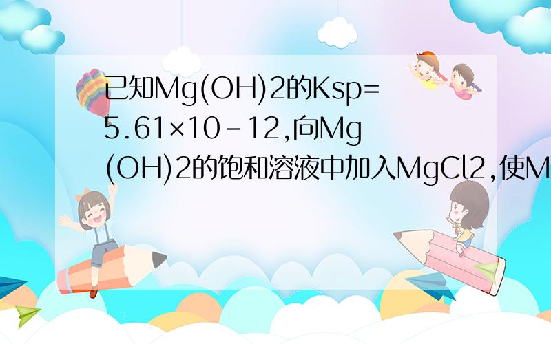 已知Mg(OH)2的Ksp=5.61×10-12,向Mg(OH)2的饱和溶液中加入MgCl2,使Mg2+的浓度为0.010mol/L,则该溶液的pH为（ ）A、4.75 B、9.23 C、9.37 D、10.15