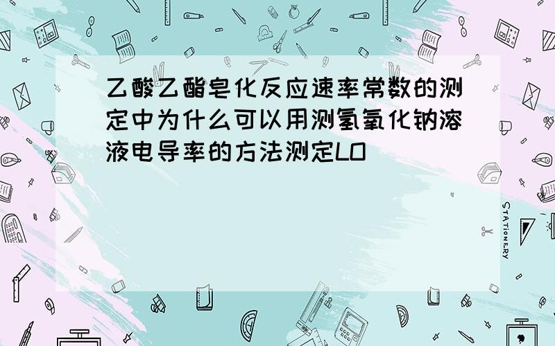 乙酸乙酯皂化反应速率常数的测定中为什么可以用测氢氧化钠溶液电导率的方法测定LO