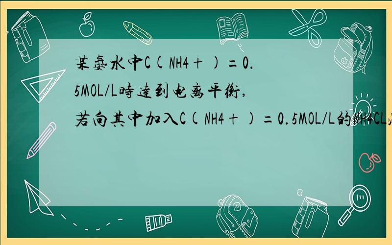 某氨水中C(NH4+)=0.5MOL/L时达到电离平衡,若向其中加入C(NH4+)=0.5MOL/L的NH4CL溶液,氨水的电离程度将 A 增大 B 减少 C不变 D无法判断请给予解释.答案是A