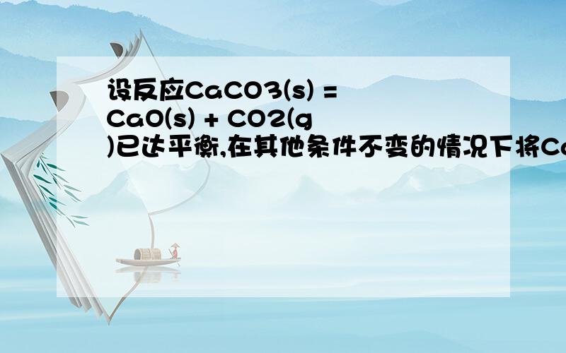 设反应CaCO3(s) = CaO(s) + CO2(g)已达平衡,在其他条件不变的情况下将CaCO3进一步粉碎,则平衡 A设反应CaCO3(s) = CaO(s) + CO2(g)已达平衡,在其他条件不变的情况下将CaCO3进一步粉碎,则平衡 A.向左移动 B.