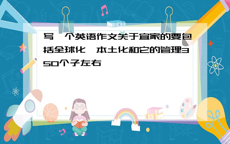 写一个英语作文关于宜家的要包括全球化,本土化和它的管理350个子左右,