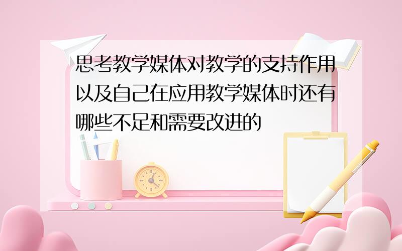 思考教学媒体对教学的支持作用以及自己在应用教学媒体时还有哪些不足和需要改进的