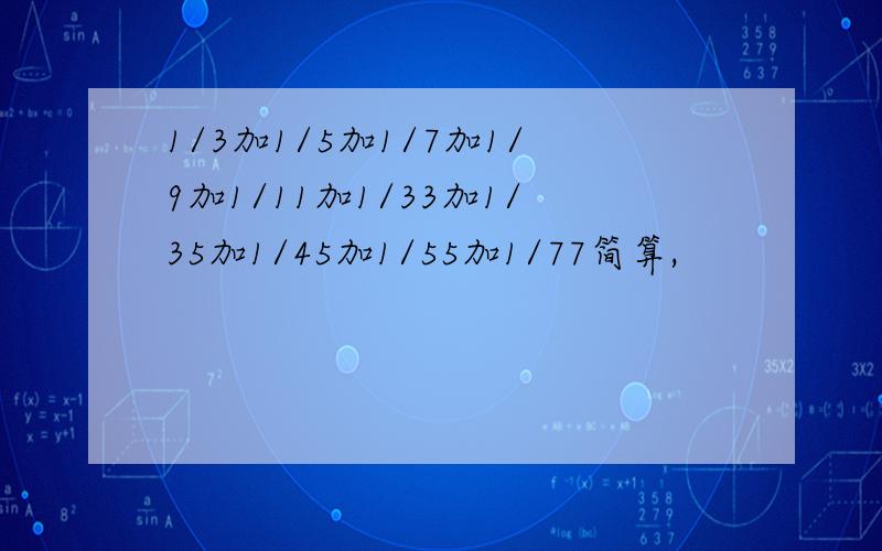 1/3加1/5加1/7加1/9加1/11加1/33加1/35加1/45加1/55加1/77简算,