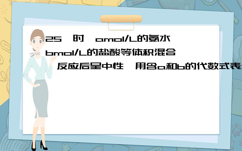 25°时,amol/L的氨水bmol/L的盐酸等体积混合,反应后呈中性,用含a和b的代数式表示氨水电离的平衡常数氨水可逆生成铵根离子和氢氧根离子,电离平衡常数为K=c[NH*]c[OH-]/c[NH3'H20].铵根离子等与氯离