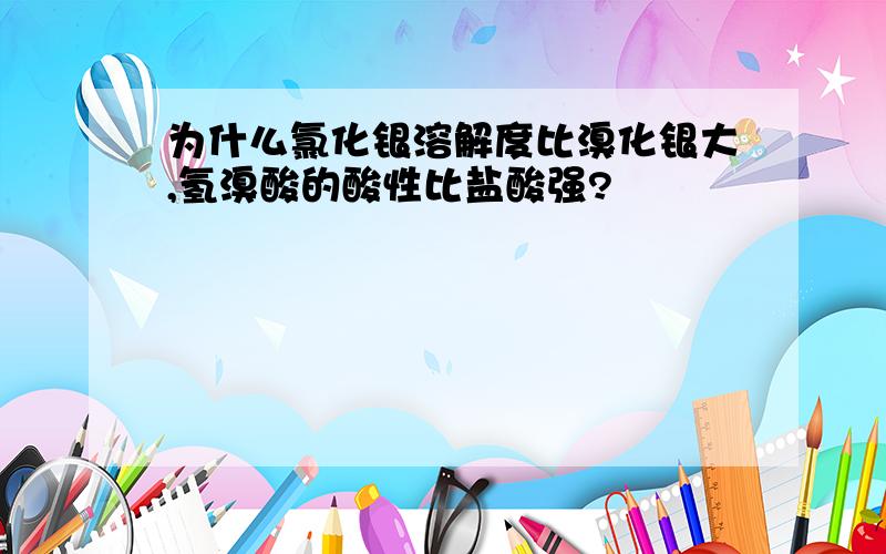 为什么氯化银溶解度比溴化银大,氢溴酸的酸性比盐酸强?