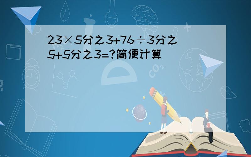 23×5分之3+76÷3分之5+5分之3=?简便计算