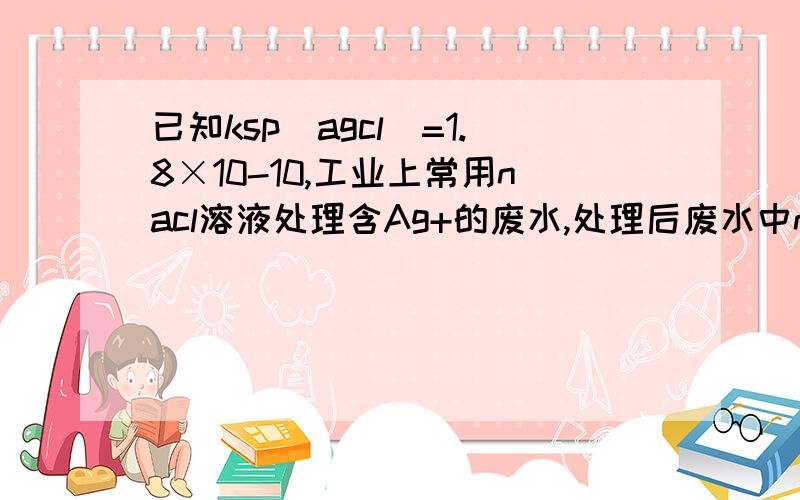 已知ksp(agcl)=1.8×10-10,工业上常用nacl溶液处理含Ag+的废水,处理后废水中nacl质量分数为0.117％密度为1g×cm-3,则处理后的废水中ag+的物质的量浓度为?