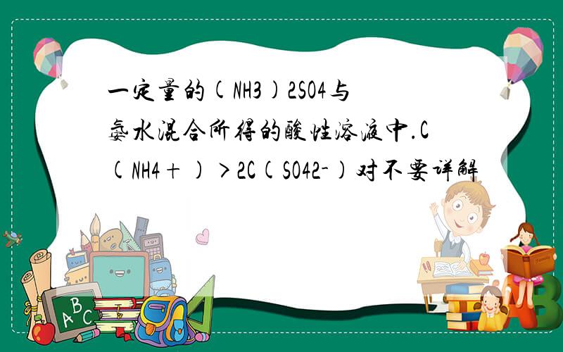 一定量的(NH3)2SO4与氨水混合所得的酸性溶液中.C(NH4+)>2C(SO42-)对不要详解