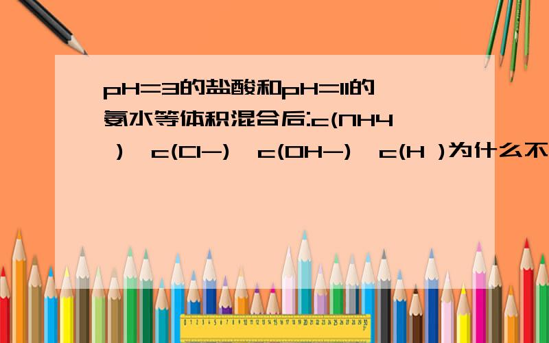 pH=3的盐酸和pH=11的氨水等体积混合后:c(NH4 )>c(Cl-)>c(OH-)>c(H )为什么不是oh－＞cl-