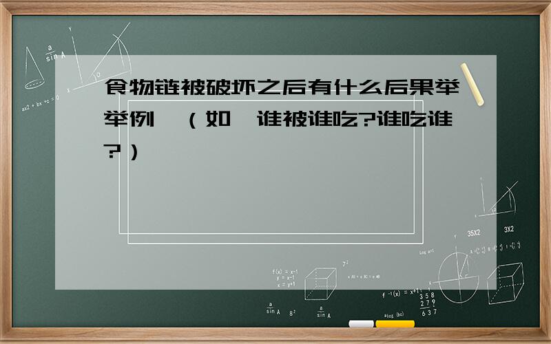 食物链被破坏之后有什么后果举举例,（如,谁被谁吃?谁吃谁?）