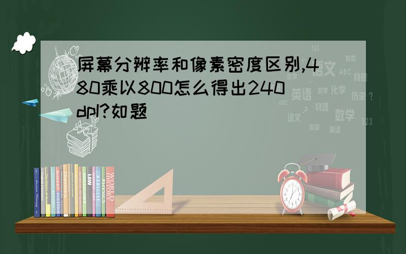 屏幕分辨率和像素密度区别,480乘以800怎么得出240dpI?如题