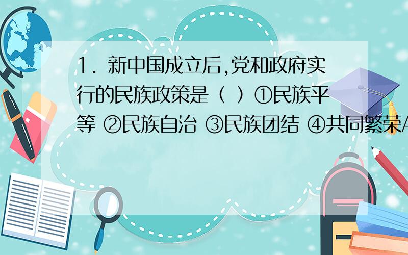 1．新中国成立后,党和政府实行的民族政策是（ ）①民族平等 ②民族自治 ③民族团结 ④共同繁荣A.①②④ B.①②③ C.②③④ D.①③④