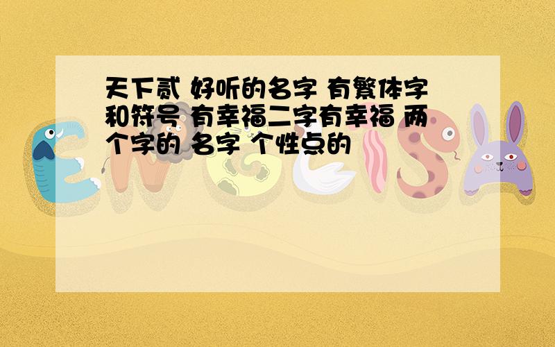 天下贰 好听的名字 有繁体字和符号 有幸福二字有幸福 两个字的 名字 个性点的