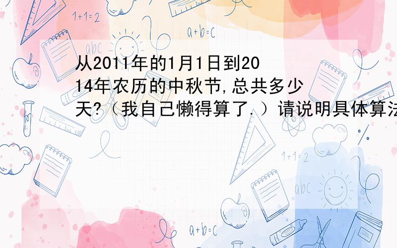 从2011年的1月1日到2014年农历的中秋节,总共多少天?（我自己懒得算了.）请说明具体算法和最终结果 ,(2528天那个真是人才诶 ,4年不到得时间 ,膜拜下）