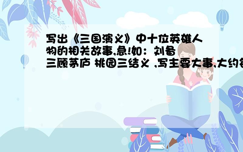 写出《三国演义》中十位英雄人物的相关故事,急!如：刘备 三顾茅庐 桃园三结义 ,写主要大事,大约每人3、4个