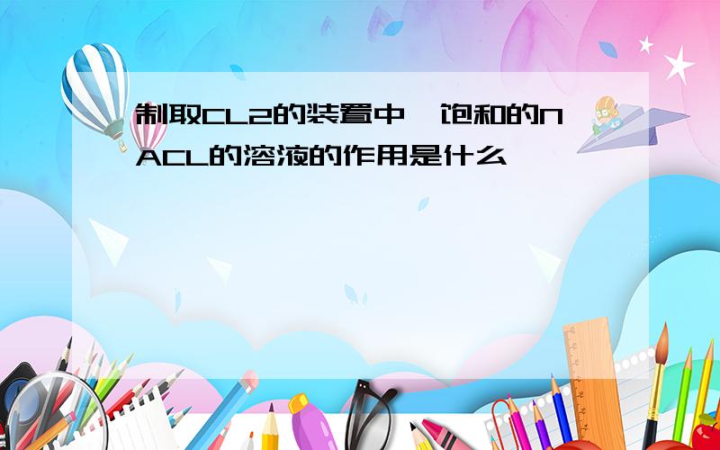 制取CL2的装置中,饱和的NACL的溶液的作用是什么