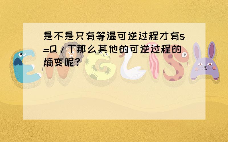 是不是只有等温可逆过程才有s=Q/T那么其他的可逆过程的熵变呢?