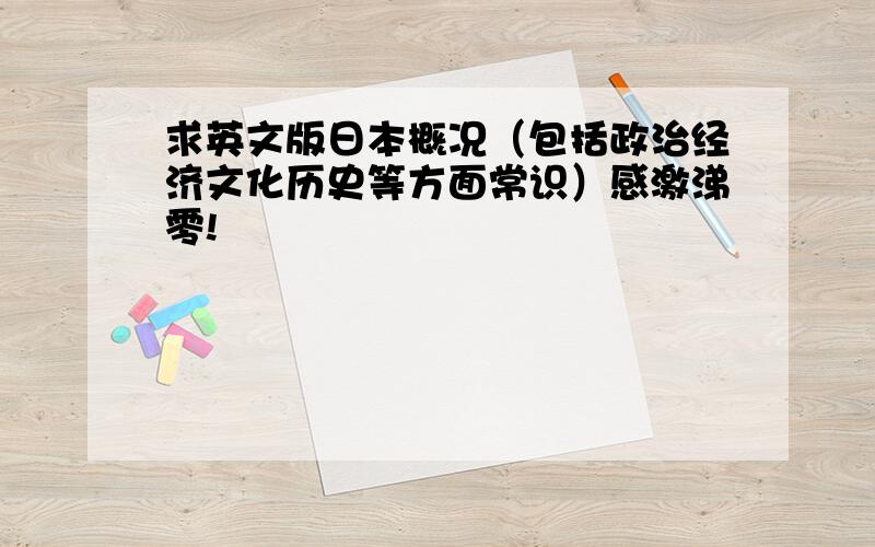 求英文版日本概况（包括政治经济文化历史等方面常识）感激涕零!