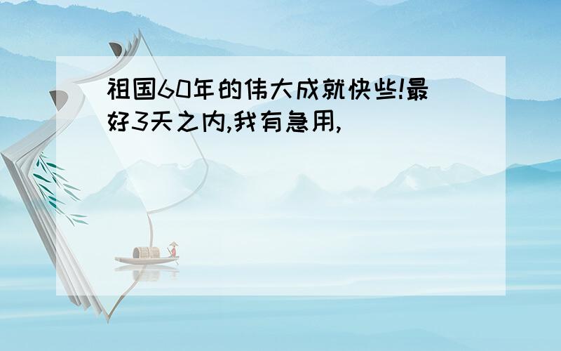 祖国60年的伟大成就快些!最好3天之内,我有急用,