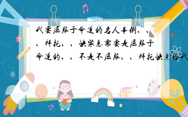 我要屈服于命运的名人事例、、、拜托、、快紧急需要是屈服于命运的、、不是不屈服、、拜托快点给我啊、、