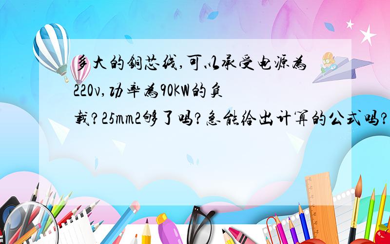 多大的铜芯线,可以承受电源为220v,功率为90KW的负载?25mm2够了吗?急能给出计算的公式吗?3Q