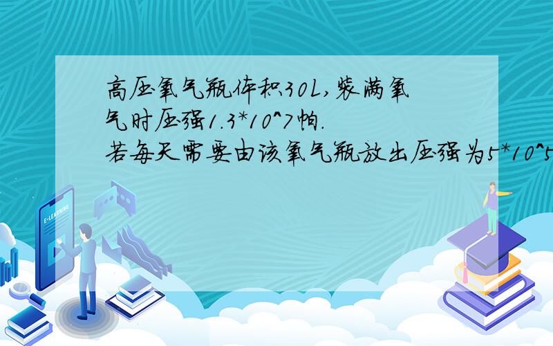 高压氧气瓶体积30L,装满氧气时压强1.3*10^7帕.若每天需要由该氧气瓶放出压强为5*10^5帕,体积为400L的氧气供使用,为保证氧气瓶内压强不小于10^6帕,则该瓶氧气最多能用多少天?