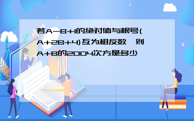 若A-B+1的绝对值与根号(A+2B+4)互为相反数,则A+B的2004次方是多少