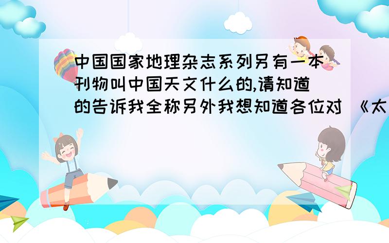 中国国家地理杂志系列另有一本刊物叫中国天文什么的,请知道的告诉我全称另外我想知道各位对 《太空探索》《环球科学》《科学画报》 《走进科学》这几本刊物的评价比较若能再推荐您