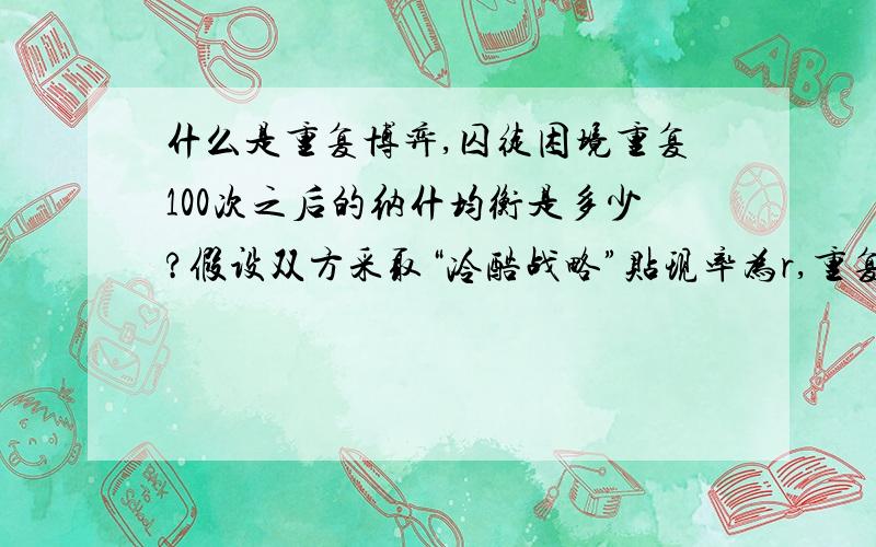 什么是重复博弈,囚徒困境重复100次之后的纳什均衡是多少?假设双方采取“冷酷战略”贴现率为r,重复无限次,那么r多少时双方才能合作下去?博弈如下图：