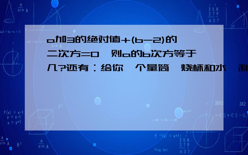 a加3的绝对值+(b-2)的二次方=0,则a的b次方等于几?还有：给你一个量筒,烧杯和水,利用这些器材,测出鸡蛋的体积（量筒口较小,鸡蛋放不进去）写出主要的实验步骤