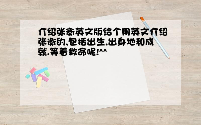 介绍张衡英文版给个用英文介绍张衡的,包括出生,出身地和成就.等着救命呢!^^