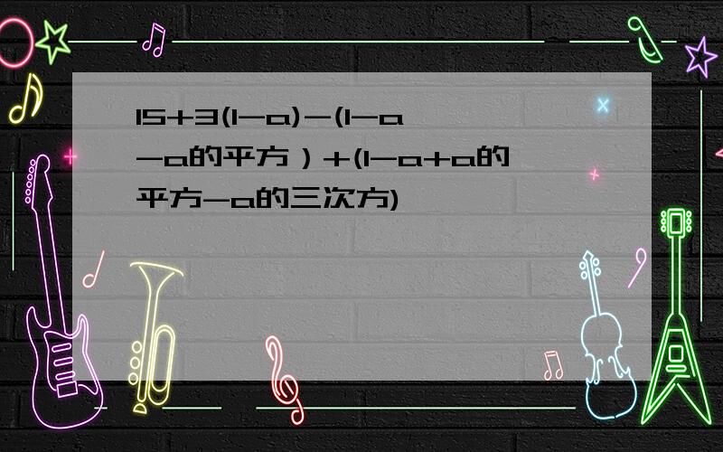 15+3(1-a)-(1-a-a的平方）+(1-a+a的平方-a的三次方)