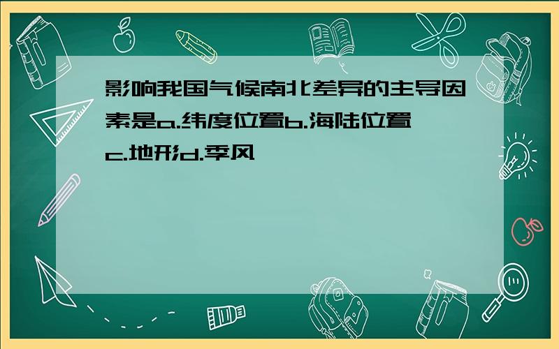 影响我国气候南北差异的主导因素是a.纬度位置b.海陆位置c.地形d.季风