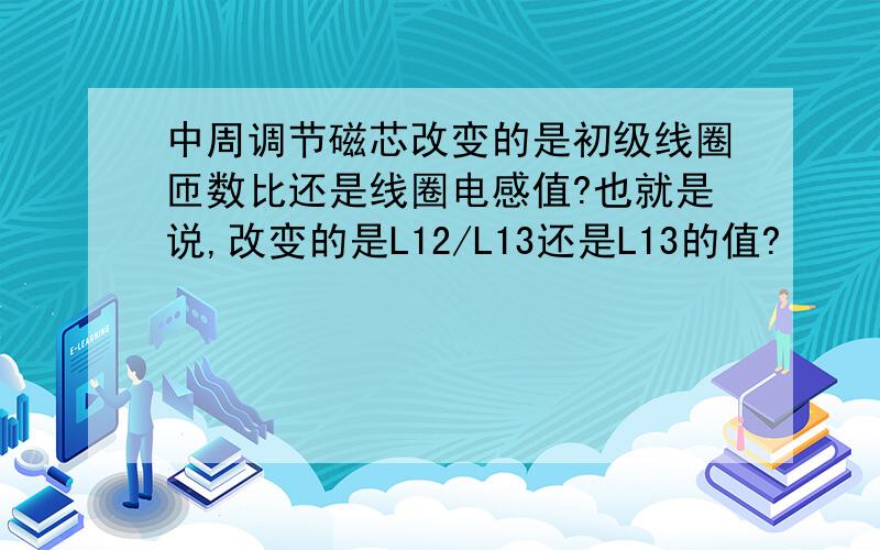 中周调节磁芯改变的是初级线圈匝数比还是线圈电感值?也就是说,改变的是L12/L13还是L13的值?