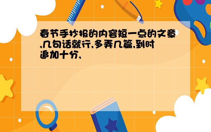 春节手抄报的内容短一点的文章,几句话就行,多弄几篇,到时追加十分,