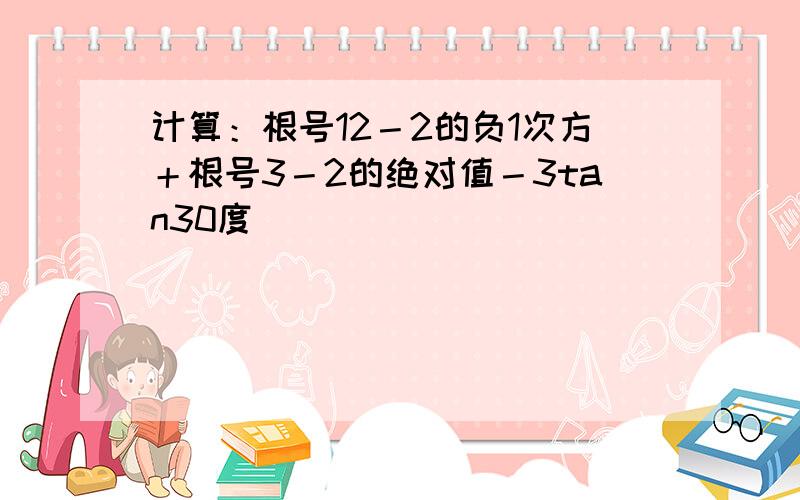 计算：根号12－2的负1次方＋根号3－2的绝对值－3tan30度