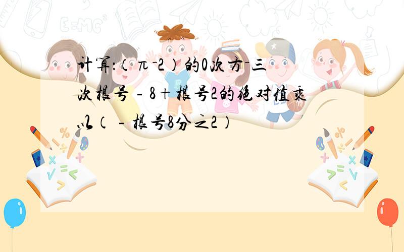 计算：（π－2）的0次方－三次根号﹣8+根号2的绝对值乘以（﹣根号8分之2）