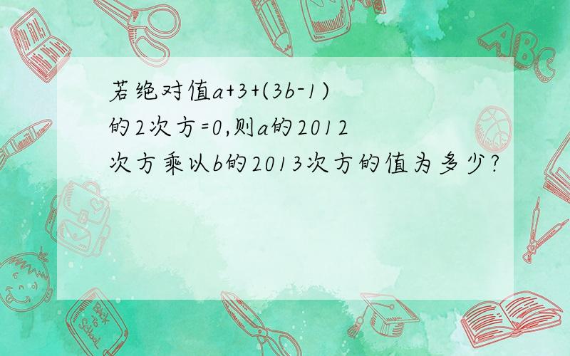 若绝对值a+3+(3b-1)的2次方=0,则a的2012次方乘以b的2013次方的值为多少?