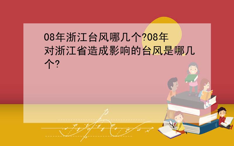 08年浙江台风哪几个?08年对浙江省造成影响的台风是哪几个?