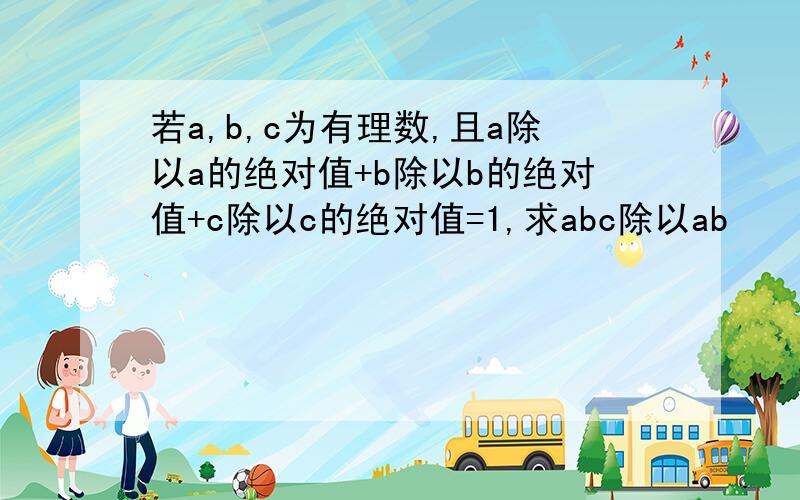 若a,b,c为有理数,且a除以a的绝对值+b除以b的绝对值+c除以c的绝对值=1,求abc除以ab